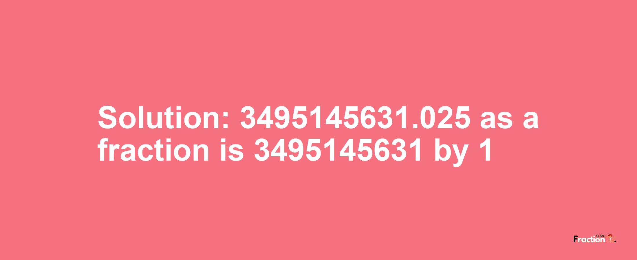 Solution:3495145631.025 as a fraction is 3495145631/1